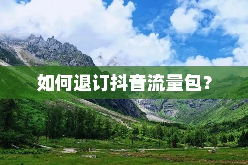 如何退订抖音流量包? 如何退订抖音流量包?