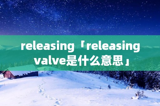 releasing「releasing valve是什么意思」 releasing「releasing valve是什么意思」