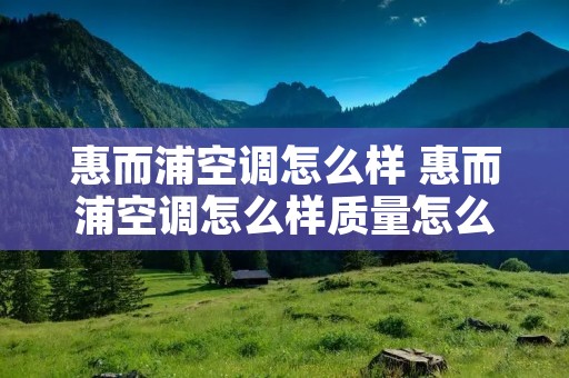 惠而浦空调怎么样 惠而浦空调怎么样质量怎么样 惠而浦空调怎么样 惠而浦空调怎么样质量怎么样