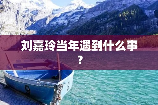 刘嘉玲当年遇到什么事?