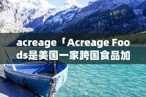 acreage「Acreage Foods是美国一家跨国食品加工企业」