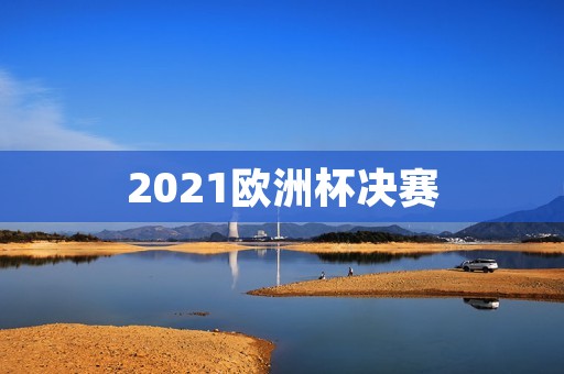 2021欧洲杯决赛:意大利VS英格兰 2021欧洲杯决赛:意大利VS英格兰