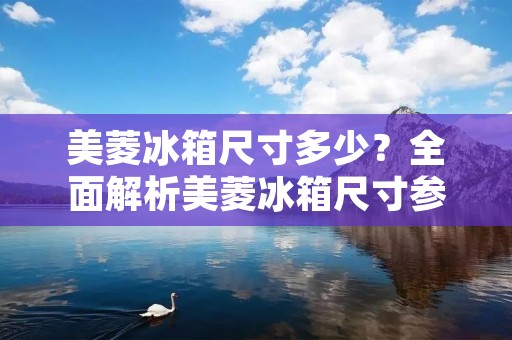 美菱冰箱尺寸多少？全面解析美菱冰箱尺寸参数