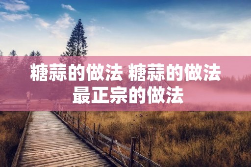 糖蒜的做法 糖蒜的做法 最正宗的做法 糖蒜的做法 糖蒜的做法 最正宗的做法
