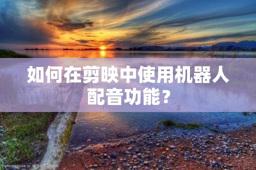 如何在剪映中使用机器人配音功能? 如何在剪映中使用机器人配音功能?