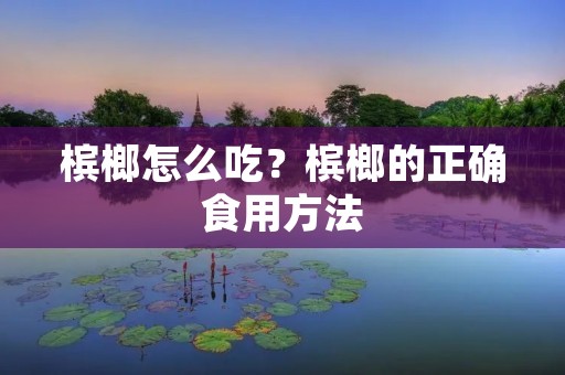 槟榔怎么吃?槟榔的正确食用方法