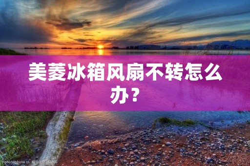 美菱冰箱风扇不转怎么办？