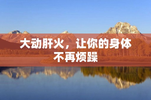 大动肝火,让你的身体不再烦躁 大动肝火,让你的身体不再烦躁