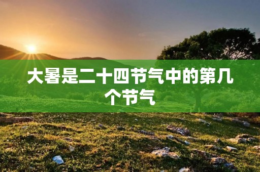 大暑是二十四节气中的第几个节气
