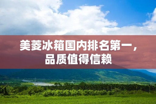 美菱冰箱国内排名第一,品质值得信赖