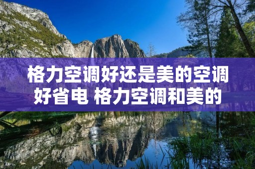 格力空调好还是美的空调好省电 格力空调和美的空调好