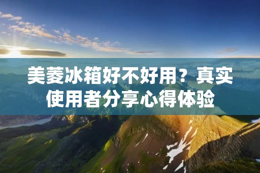 美菱冰箱好不好用?真实使用者分享心得体验 美菱冰箱好不好用?真实使用者分享心得体验