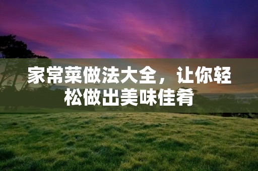 家常菜做法大全,让你轻松做出美味佳肴 家常菜做法大全,让你轻松做出美味佳肴