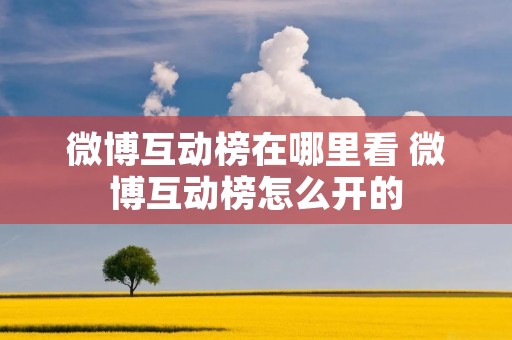 微博互动榜在哪里看 微博互动榜怎么开的 微博互动榜在哪里看 微博互动榜怎么开的