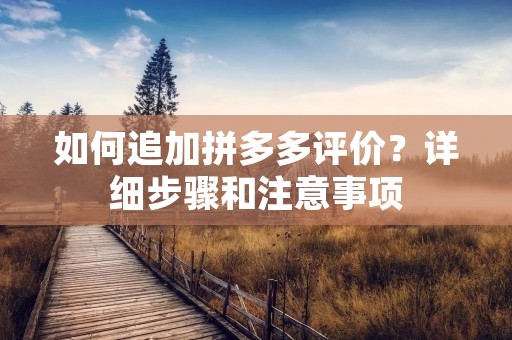 如何追加拼多多评价?详细步骤和注意事项 如何追加拼多多评价?详细步骤和注意事项