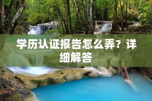 学历认证报告怎么弄?详细解答 学历认证报告怎么弄?详细解答