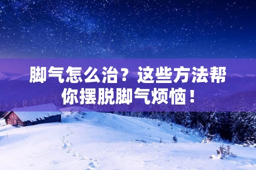 脚气怎么治?这些方法帮你摆脱脚气烦恼! 脚气怎么治?这些方法帮你摆脱脚气烦恼!