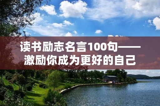 读书励志名言100句——激励你成为更好的自己 读书励志名言100句——激励你成为更好的自己