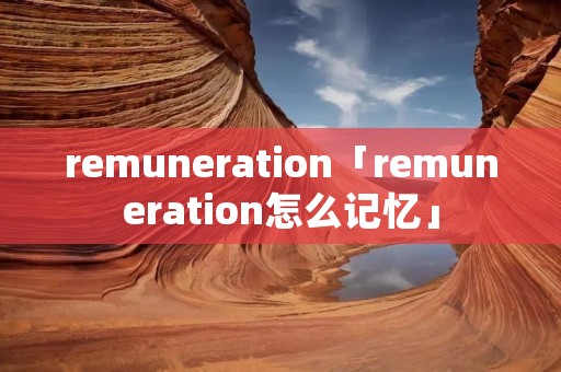 remuneration「remuneration怎么记忆」