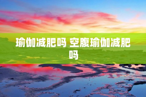瑜伽减肥吗 空腹瑜伽减肥吗