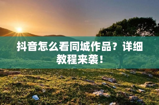 抖音怎么看同城作品?详细教程来袭! 抖音怎么看同城作品?详细教程来袭!