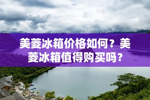 美菱冰箱价格如何？美菱冰箱值得购买吗？