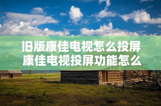 旧版康佳电视怎么投屏 康佳电视投屏功能怎么打开