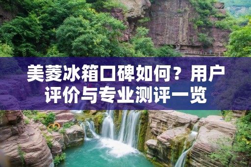 美菱冰箱口碑如何？用户评价与专业测评一览