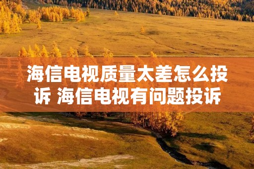 海信电视质量太差怎么投诉 海信电视有问题投诉12315可以获得多少赔偿