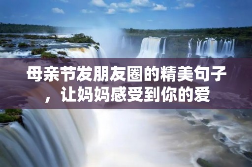 母亲节发朋友圈的精美句子,让妈妈感受到你的爱