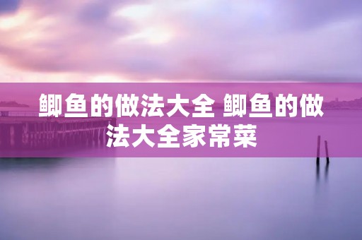 鲫鱼的做法大全 鲫鱼的做法大全家常菜