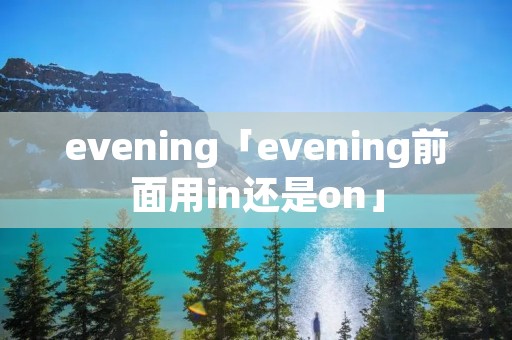 evening「evening前面用in还是on」 evening「evening前面用in还是on」