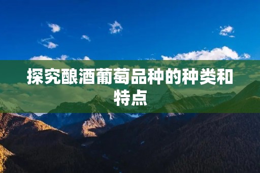 探究酿酒葡萄品种的种类和特点
