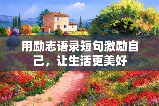 用励志语录短句激励自己,让生活更美好 用励志语录短句激励自己,让生活更美好