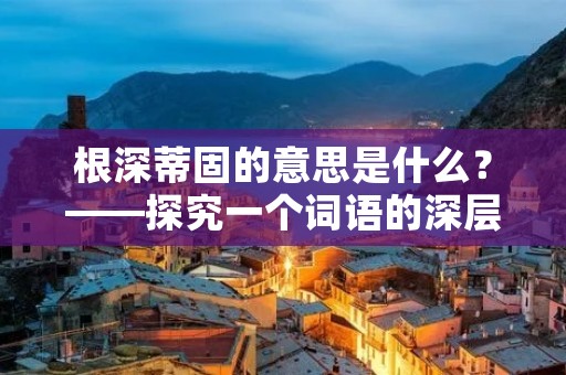 根深蒂固的意思是什么?——探究一个词语的深层含义 根深蒂固的意思是什么?——探究一个词语的深层含义