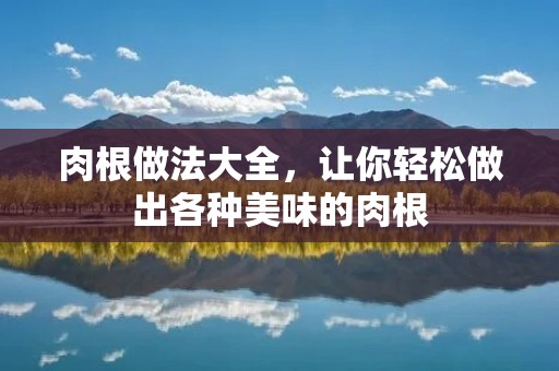 肉根做法大全,让你轻松做出各种美味的肉根 肉根做法大全,让你轻松做出各种美味的肉根