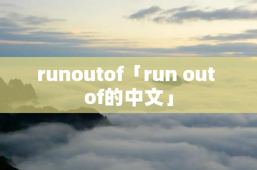 runoutof「run out of的中文」 runoutof「run out of的中文」