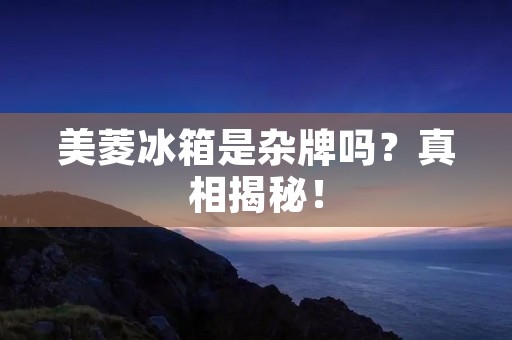 美菱冰箱是杂牌吗？真相揭秘！