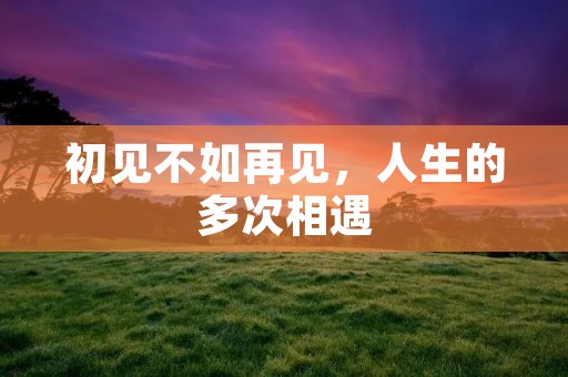 初见不如再见,人生的多次相遇