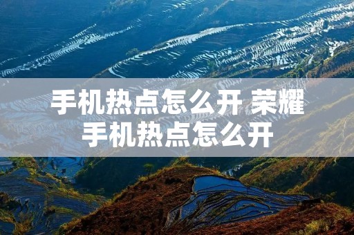 手机热点怎么开 荣耀手机热点怎么开 手机热点怎么开 荣耀手机热点怎么开