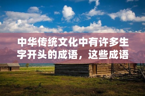 中华传统文化中有许多生字开头的成语,这些成语不仅富有文化内涵,还能够帮助我们更好地理解和运用汉语。在本文中,我们将介绍几个生字开头的成语,并详细解释它们的含义和用法。