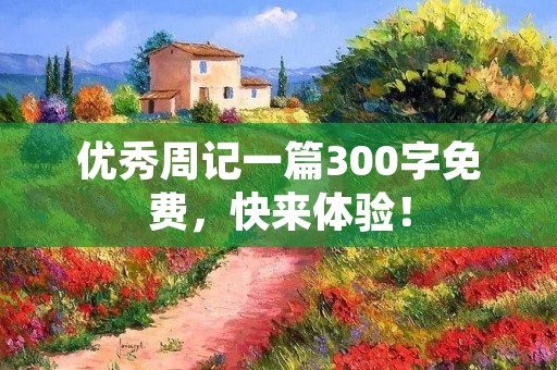 优秀周记一篇300字免费,快来体验! 优秀周记一篇300字免费,快来体验!