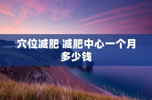 穴位减肥 减肥中心一个月多少钱