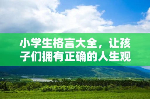 小学生格言大全,让孩子们拥有正确的人生观念 小学生格言大全,让孩子们拥有正确的人生观念