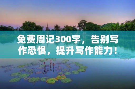 免费周记300字,告别写作恐惧,提升写作能力! 免费周记300字,告别写作恐惧,提升写作能力!
