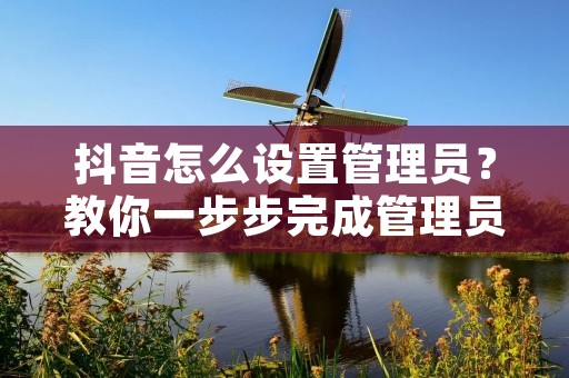 抖音怎么设置管理员？教你一步步完成管理员权限设置