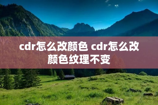 cdr怎么改颜色 cdr怎么改颜色纹理不变