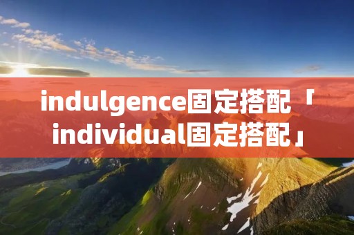 indulgence固定搭配「individual固定搭配」 indulgence固定搭配「individual固定搭配」