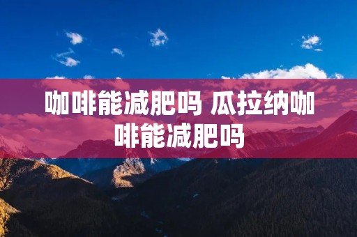 咖啡能减肥吗 瓜拉纳咖啡能减肥吗