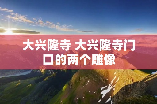 大兴隆寺 大兴隆寺门口的两个雕像
